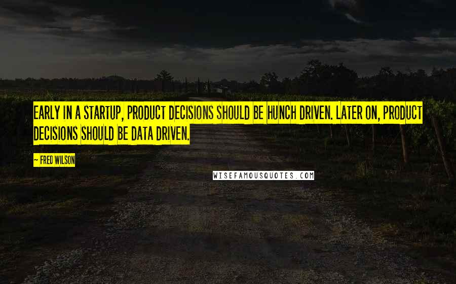 Fred Wilson Quotes: Early in a startup, product decisions should be hunch driven. Later on, product decisions should be data driven.