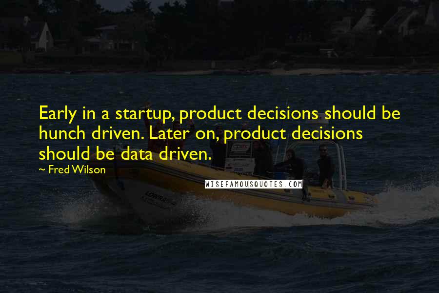 Fred Wilson Quotes: Early in a startup, product decisions should be hunch driven. Later on, product decisions should be data driven.