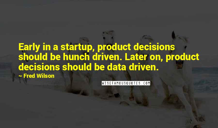 Fred Wilson Quotes: Early in a startup, product decisions should be hunch driven. Later on, product decisions should be data driven.