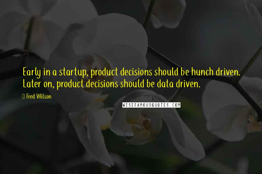 Fred Wilson Quotes: Early in a startup, product decisions should be hunch driven. Later on, product decisions should be data driven.