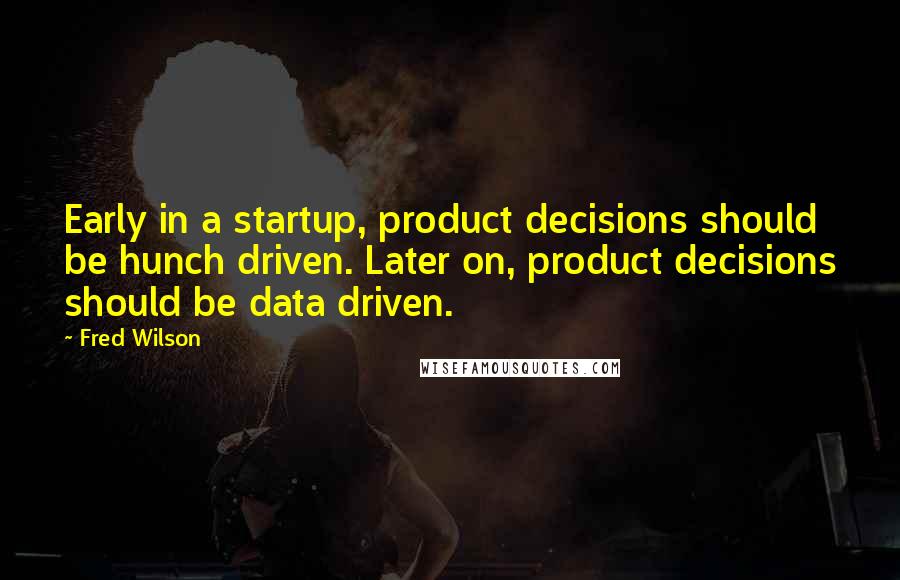 Fred Wilson Quotes: Early in a startup, product decisions should be hunch driven. Later on, product decisions should be data driven.