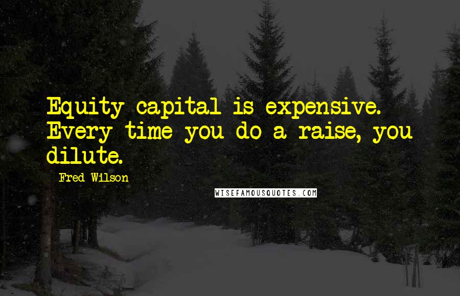 Fred Wilson Quotes: Equity capital is expensive. Every time you do a raise, you dilute.