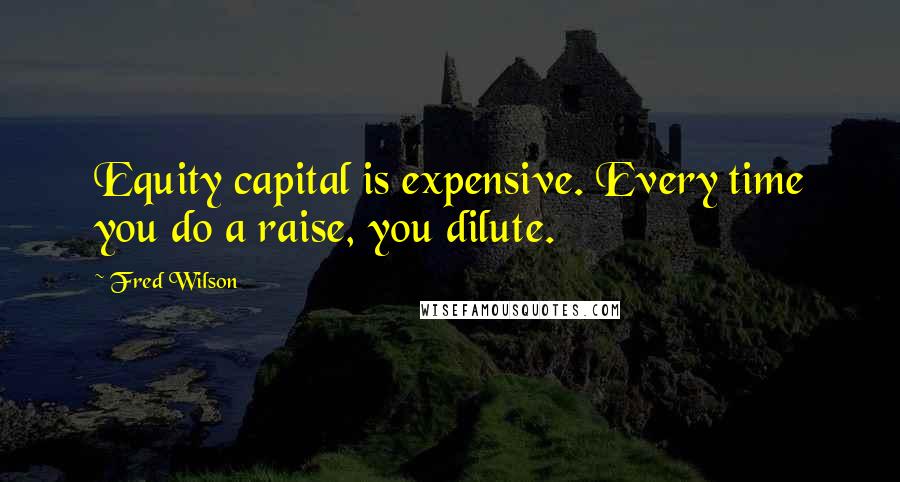 Fred Wilson Quotes: Equity capital is expensive. Every time you do a raise, you dilute.