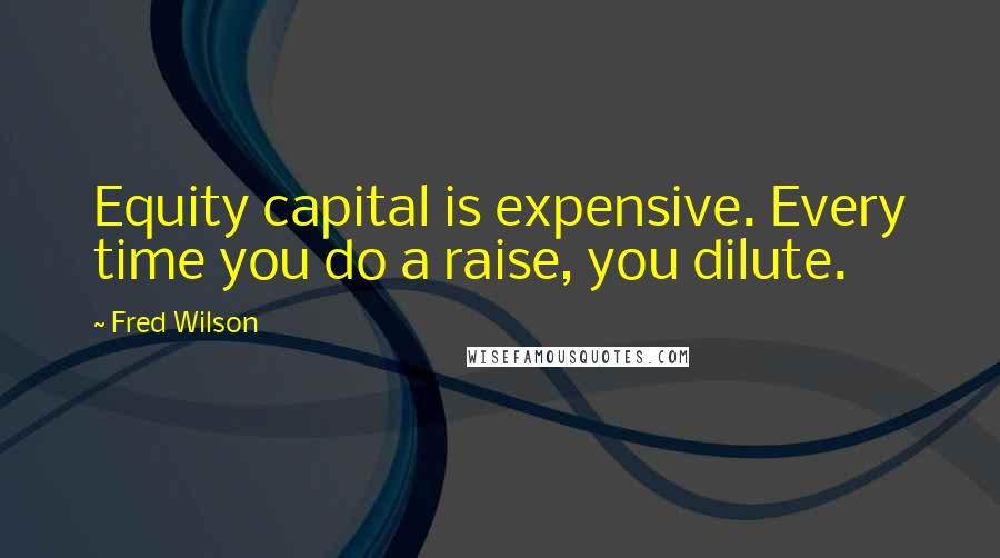 Fred Wilson Quotes: Equity capital is expensive. Every time you do a raise, you dilute.