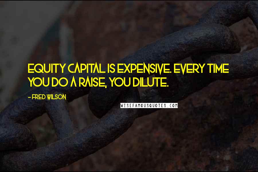 Fred Wilson Quotes: Equity capital is expensive. Every time you do a raise, you dilute.