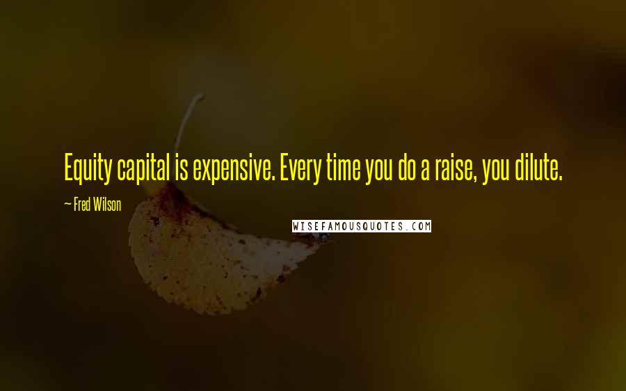 Fred Wilson Quotes: Equity capital is expensive. Every time you do a raise, you dilute.