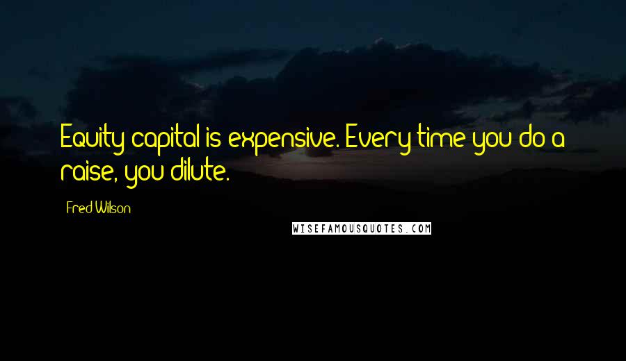 Fred Wilson Quotes: Equity capital is expensive. Every time you do a raise, you dilute.