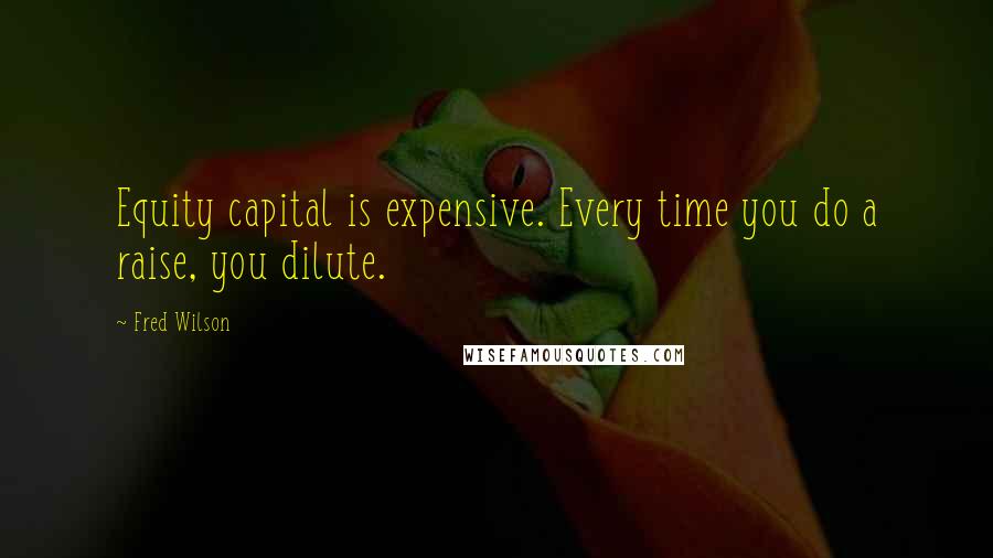 Fred Wilson Quotes: Equity capital is expensive. Every time you do a raise, you dilute.