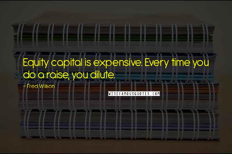 Fred Wilson Quotes: Equity capital is expensive. Every time you do a raise, you dilute.