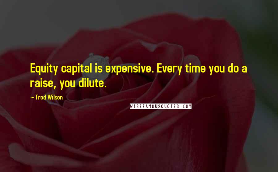 Fred Wilson Quotes: Equity capital is expensive. Every time you do a raise, you dilute.