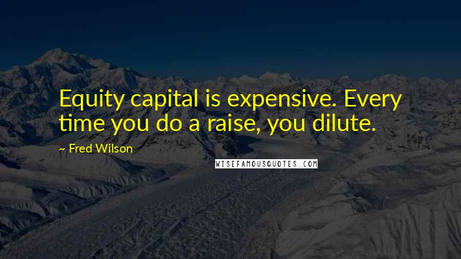 Fred Wilson Quotes: Equity capital is expensive. Every time you do a raise, you dilute.