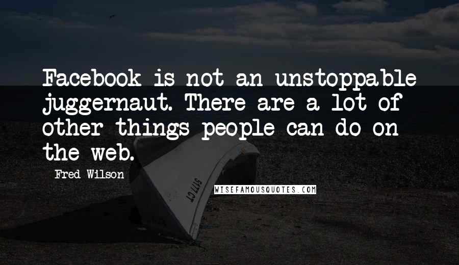 Fred Wilson Quotes: Facebook is not an unstoppable juggernaut. There are a lot of other things people can do on the web.