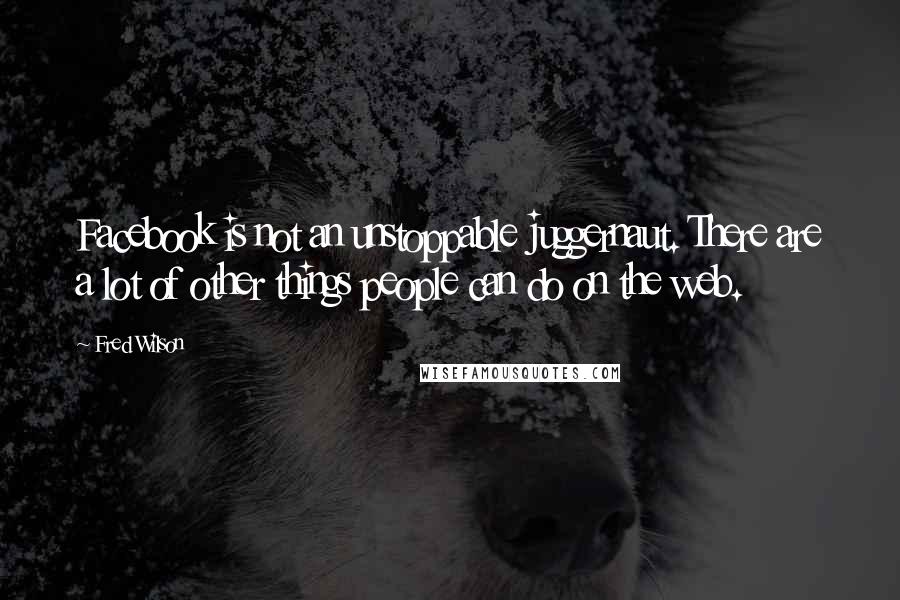 Fred Wilson Quotes: Facebook is not an unstoppable juggernaut. There are a lot of other things people can do on the web.