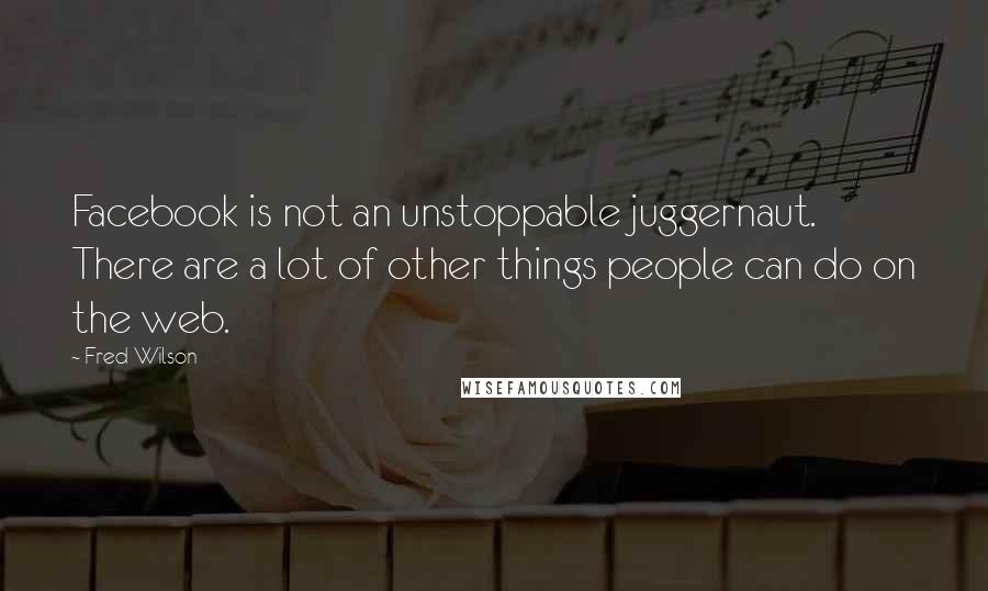 Fred Wilson Quotes: Facebook is not an unstoppable juggernaut. There are a lot of other things people can do on the web.