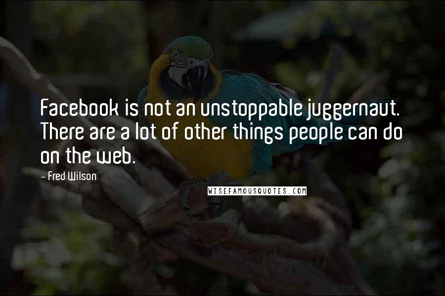 Fred Wilson Quotes: Facebook is not an unstoppable juggernaut. There are a lot of other things people can do on the web.