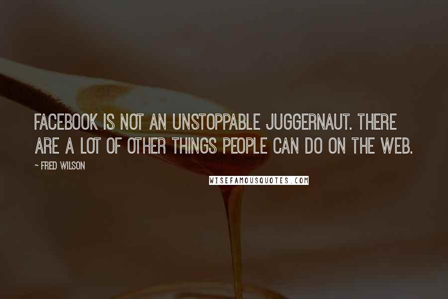 Fred Wilson Quotes: Facebook is not an unstoppable juggernaut. There are a lot of other things people can do on the web.