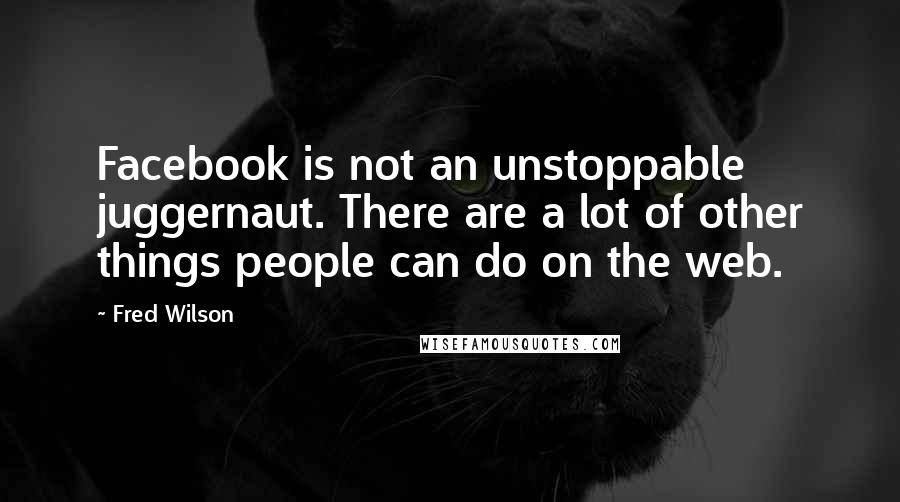 Fred Wilson Quotes: Facebook is not an unstoppable juggernaut. There are a lot of other things people can do on the web.