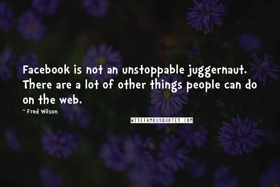 Fred Wilson Quotes: Facebook is not an unstoppable juggernaut. There are a lot of other things people can do on the web.