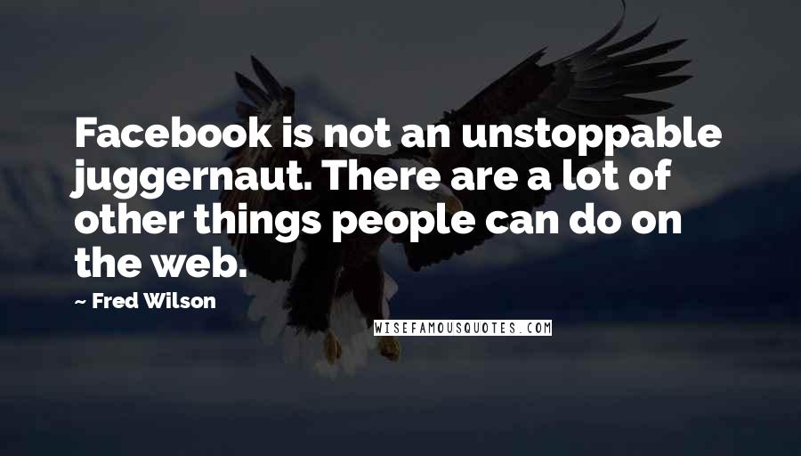 Fred Wilson Quotes: Facebook is not an unstoppable juggernaut. There are a lot of other things people can do on the web.