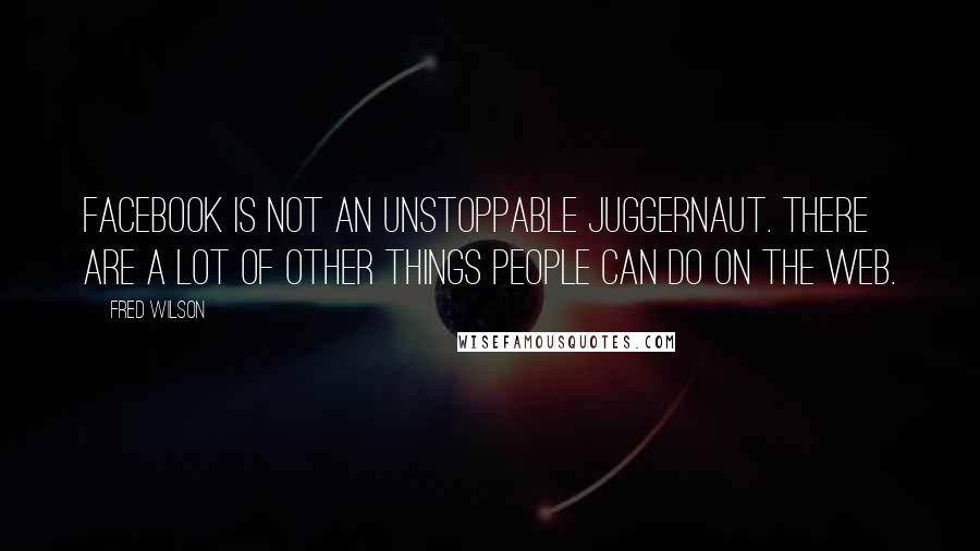 Fred Wilson Quotes: Facebook is not an unstoppable juggernaut. There are a lot of other things people can do on the web.