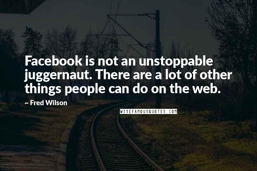 Fred Wilson Quotes: Facebook is not an unstoppable juggernaut. There are a lot of other things people can do on the web.