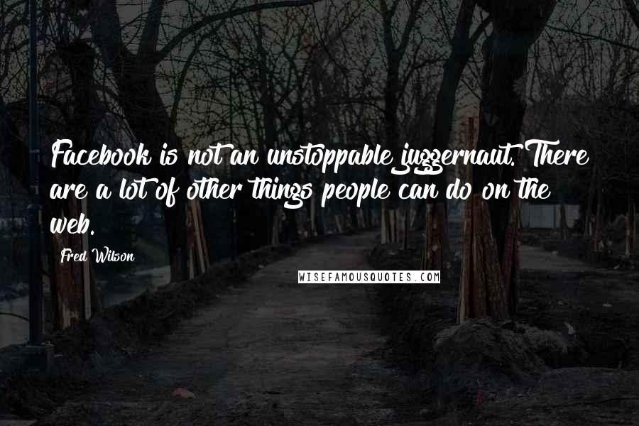 Fred Wilson Quotes: Facebook is not an unstoppable juggernaut. There are a lot of other things people can do on the web.