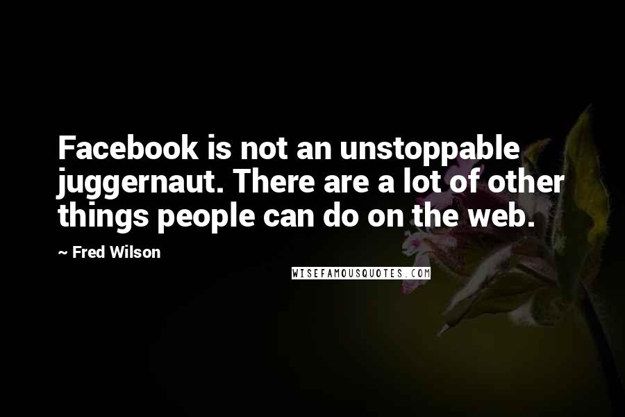 Fred Wilson Quotes: Facebook is not an unstoppable juggernaut. There are a lot of other things people can do on the web.