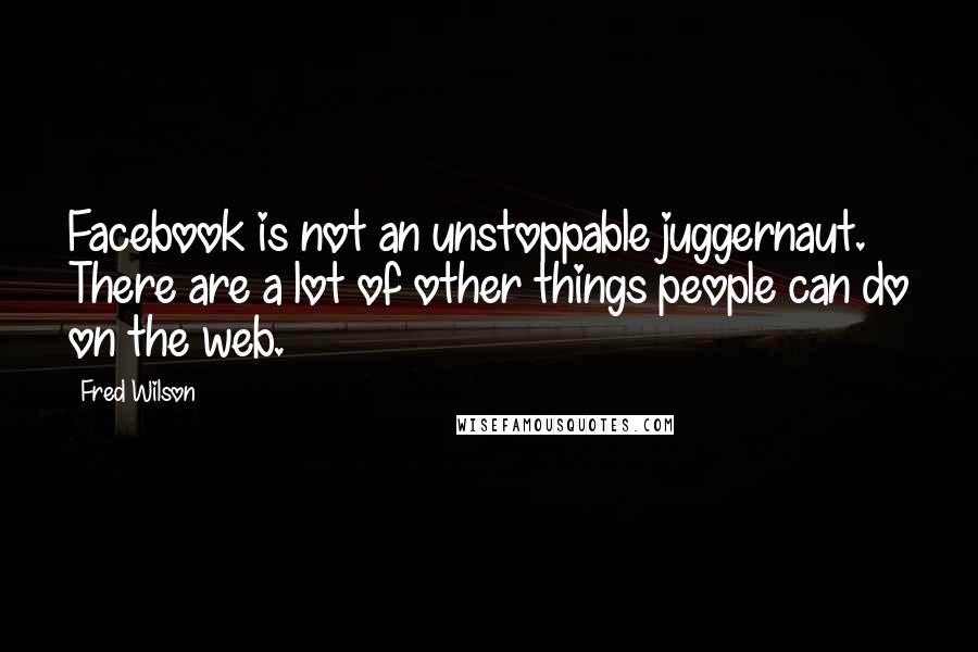 Fred Wilson Quotes: Facebook is not an unstoppable juggernaut. There are a lot of other things people can do on the web.