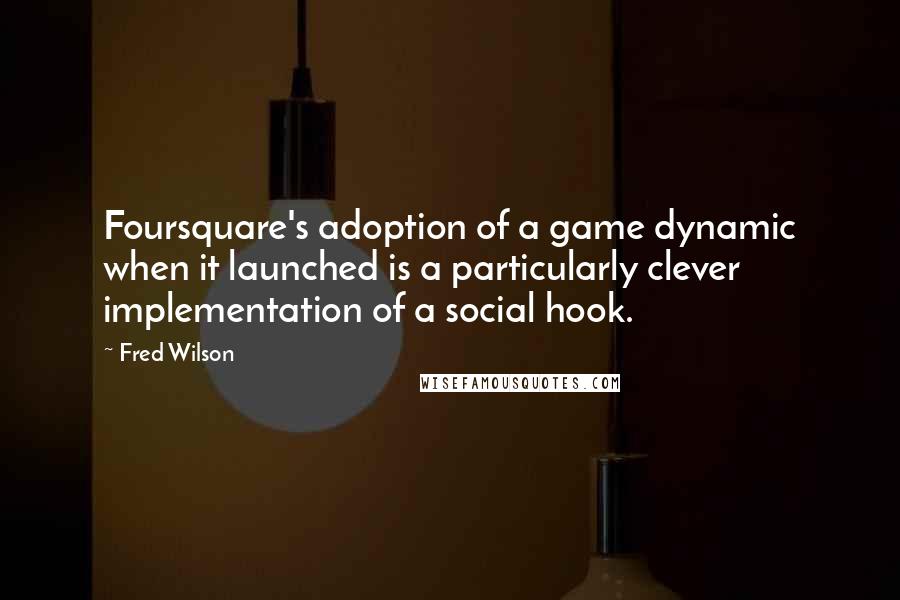 Fred Wilson Quotes: Foursquare's adoption of a game dynamic when it launched is a particularly clever implementation of a social hook.