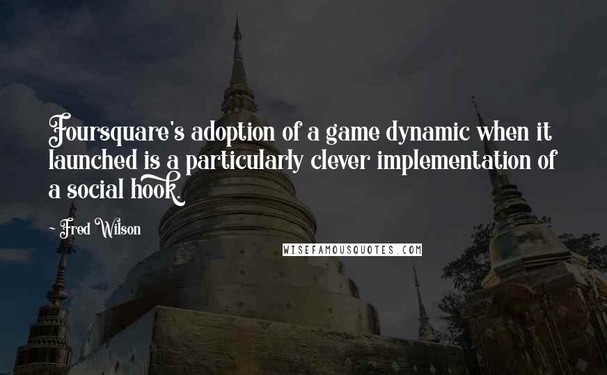 Fred Wilson Quotes: Foursquare's adoption of a game dynamic when it launched is a particularly clever implementation of a social hook.