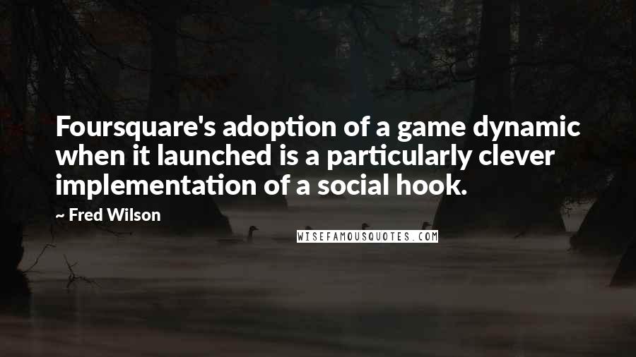 Fred Wilson Quotes: Foursquare's adoption of a game dynamic when it launched is a particularly clever implementation of a social hook.