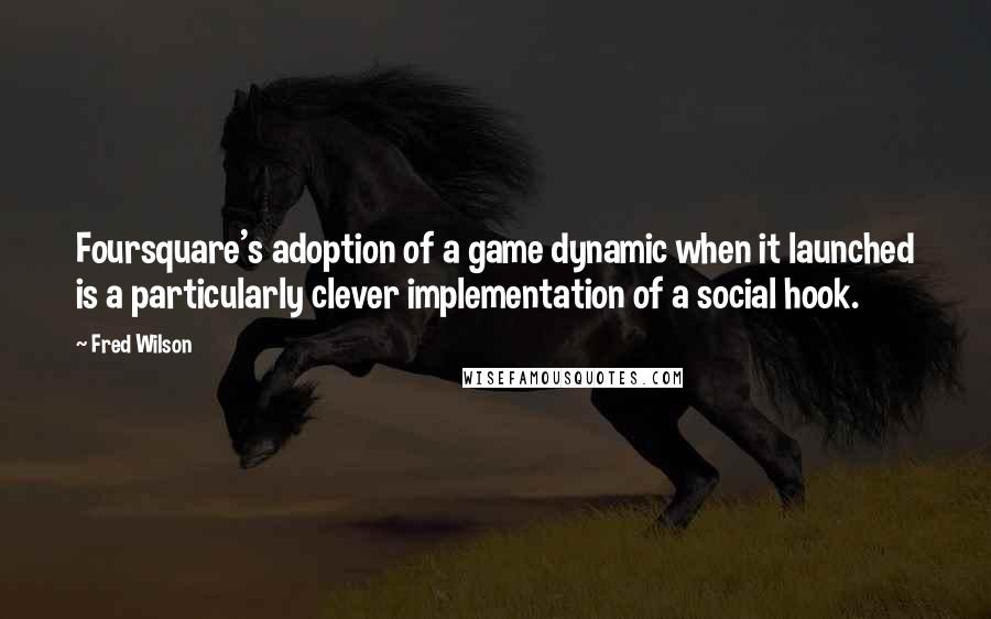 Fred Wilson Quotes: Foursquare's adoption of a game dynamic when it launched is a particularly clever implementation of a social hook.