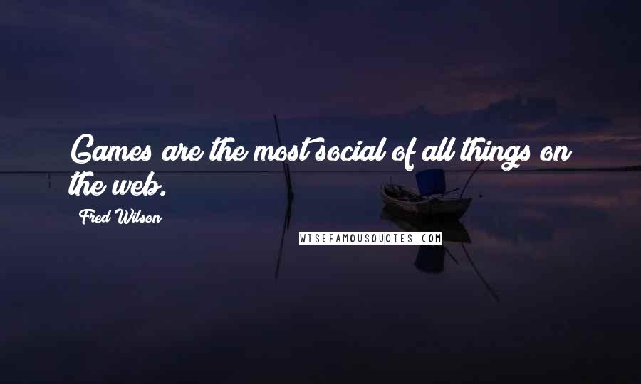 Fred Wilson Quotes: Games are the most social of all things on the web.