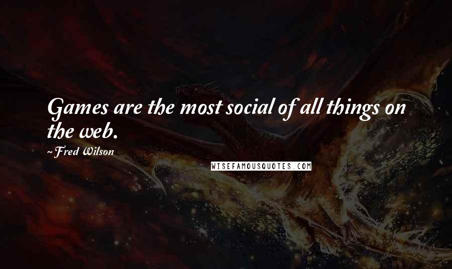 Fred Wilson Quotes: Games are the most social of all things on the web.