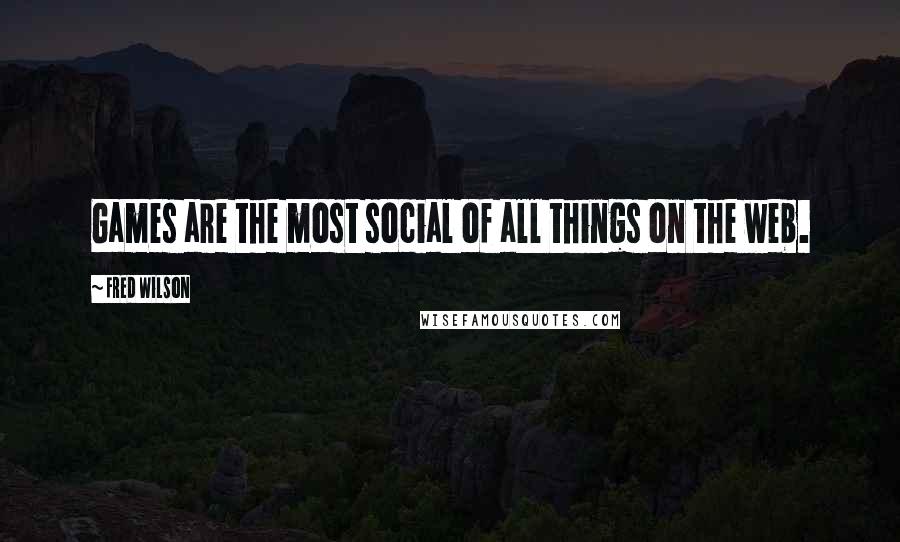 Fred Wilson Quotes: Games are the most social of all things on the web.