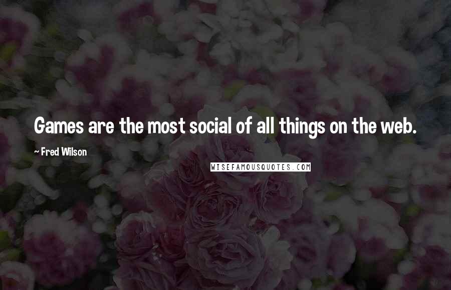 Fred Wilson Quotes: Games are the most social of all things on the web.