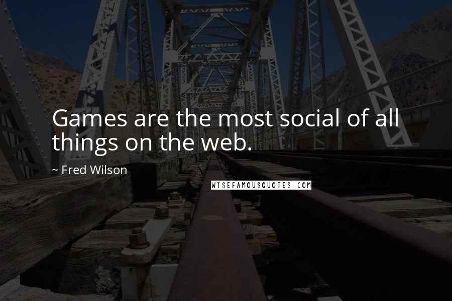 Fred Wilson Quotes: Games are the most social of all things on the web.