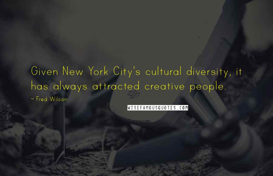 Fred Wilson Quotes: Given New York City's cultural diversity, it has always attracted creative people.