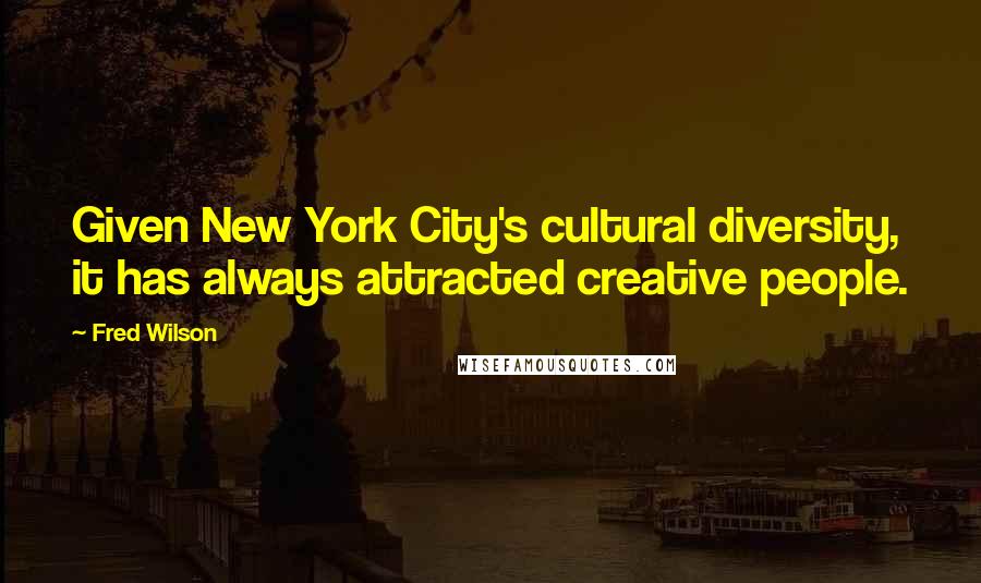 Fred Wilson Quotes: Given New York City's cultural diversity, it has always attracted creative people.