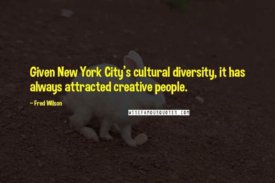 Fred Wilson Quotes: Given New York City's cultural diversity, it has always attracted creative people.