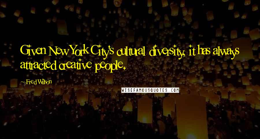 Fred Wilson Quotes: Given New York City's cultural diversity, it has always attracted creative people.