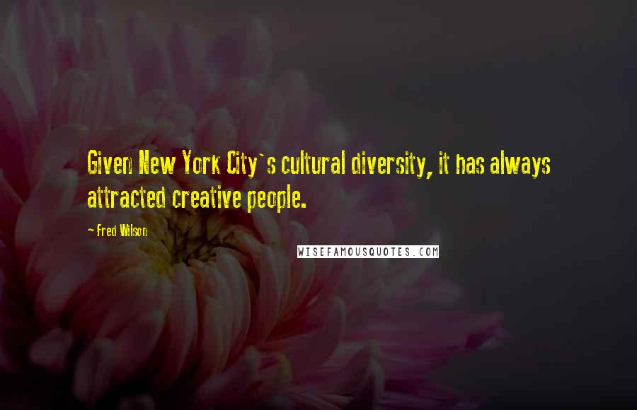 Fred Wilson Quotes: Given New York City's cultural diversity, it has always attracted creative people.