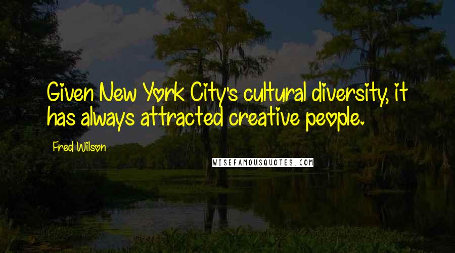 Fred Wilson Quotes: Given New York City's cultural diversity, it has always attracted creative people.