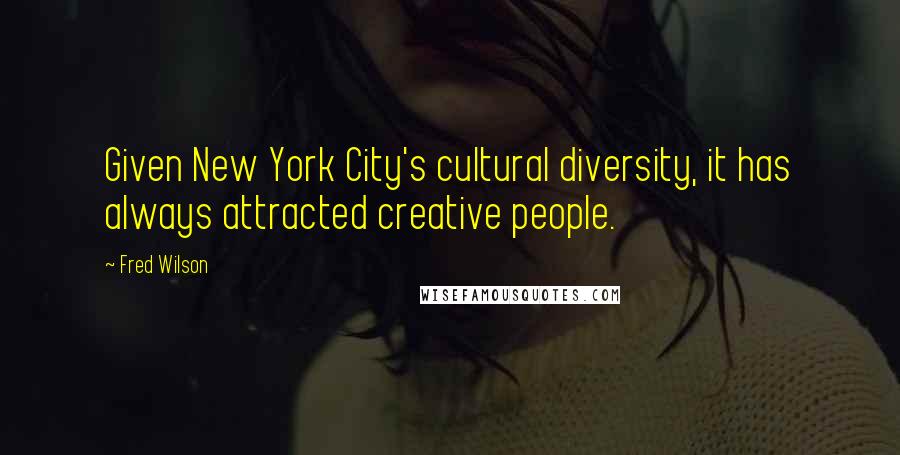 Fred Wilson Quotes: Given New York City's cultural diversity, it has always attracted creative people.