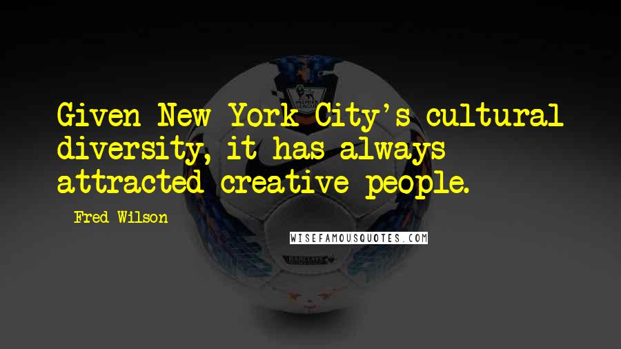 Fred Wilson Quotes: Given New York City's cultural diversity, it has always attracted creative people.