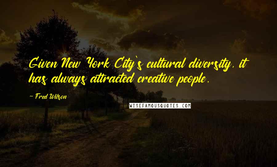 Fred Wilson Quotes: Given New York City's cultural diversity, it has always attracted creative people.