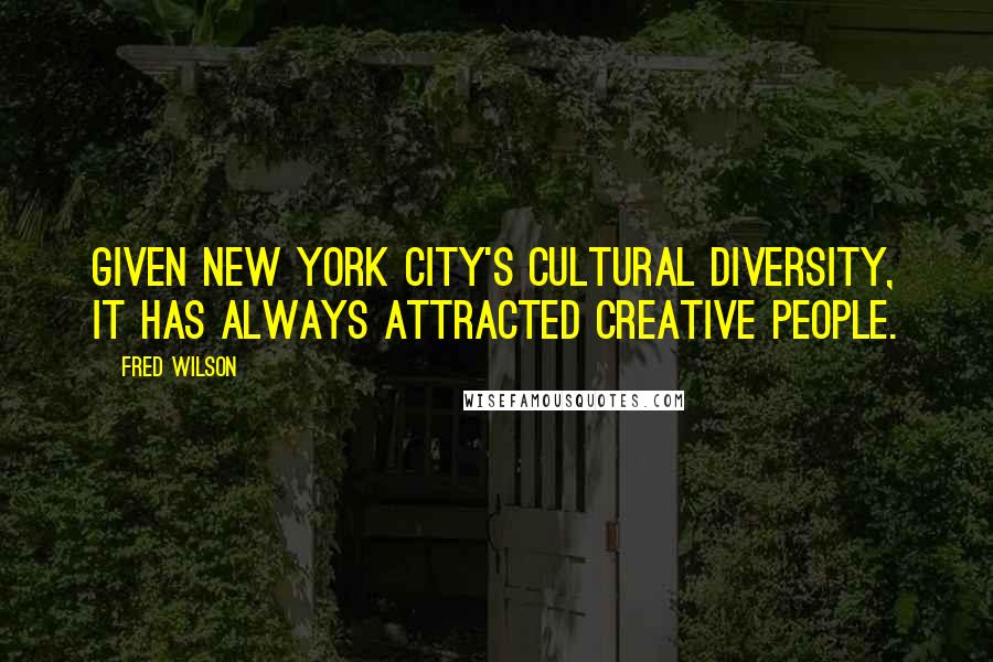 Fred Wilson Quotes: Given New York City's cultural diversity, it has always attracted creative people.