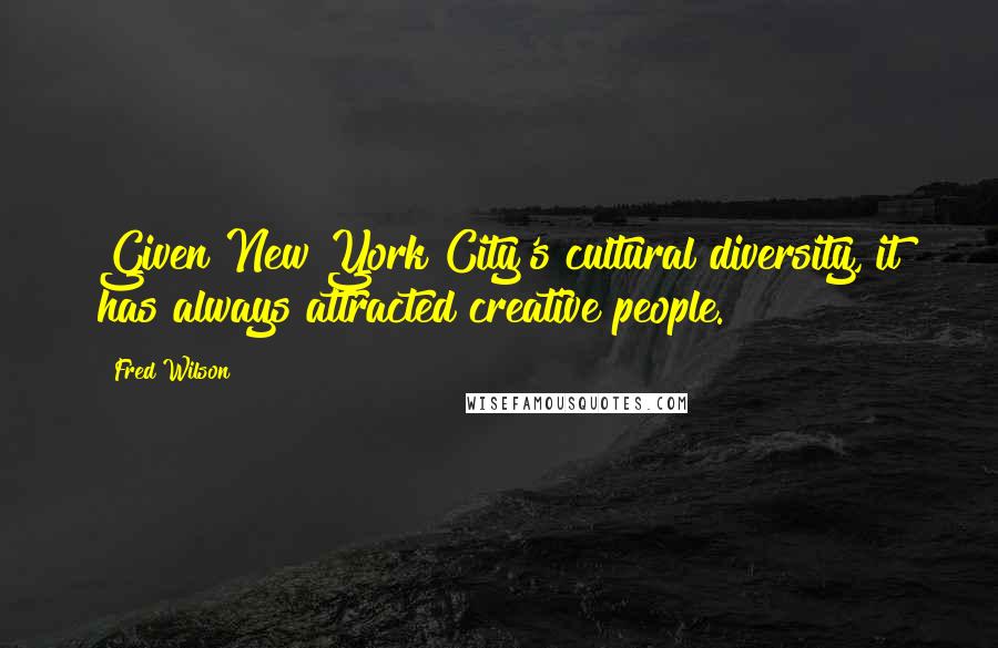 Fred Wilson Quotes: Given New York City's cultural diversity, it has always attracted creative people.