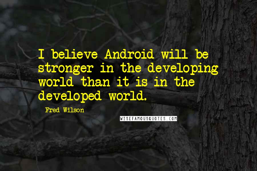 Fred Wilson Quotes: I believe Android will be stronger in the developing world than it is in the developed world.