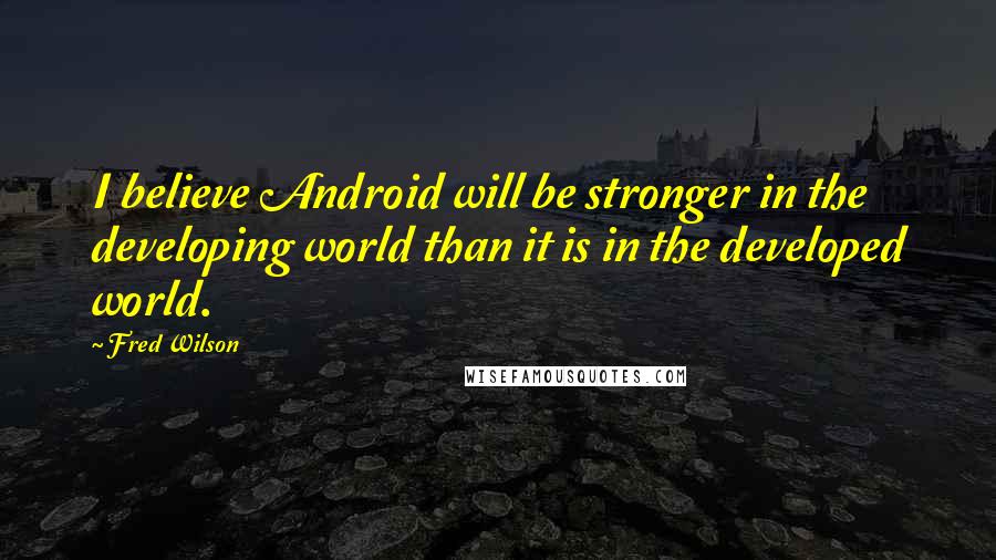 Fred Wilson Quotes: I believe Android will be stronger in the developing world than it is in the developed world.